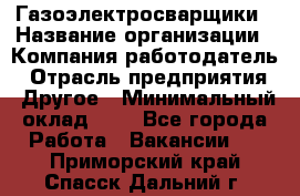 Газоэлектросварщики › Название организации ­ Компания-работодатель › Отрасль предприятия ­ Другое › Минимальный оклад ­ 1 - Все города Работа » Вакансии   . Приморский край,Спасск-Дальний г.